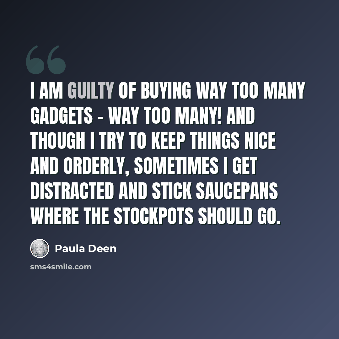 “I am guilty of buying way too many gadgets - way too many! And though I try to keep things nice and orderly, sometimes I get distracted and stick saucepans where the stockpots should go.” quote by Paula Deen