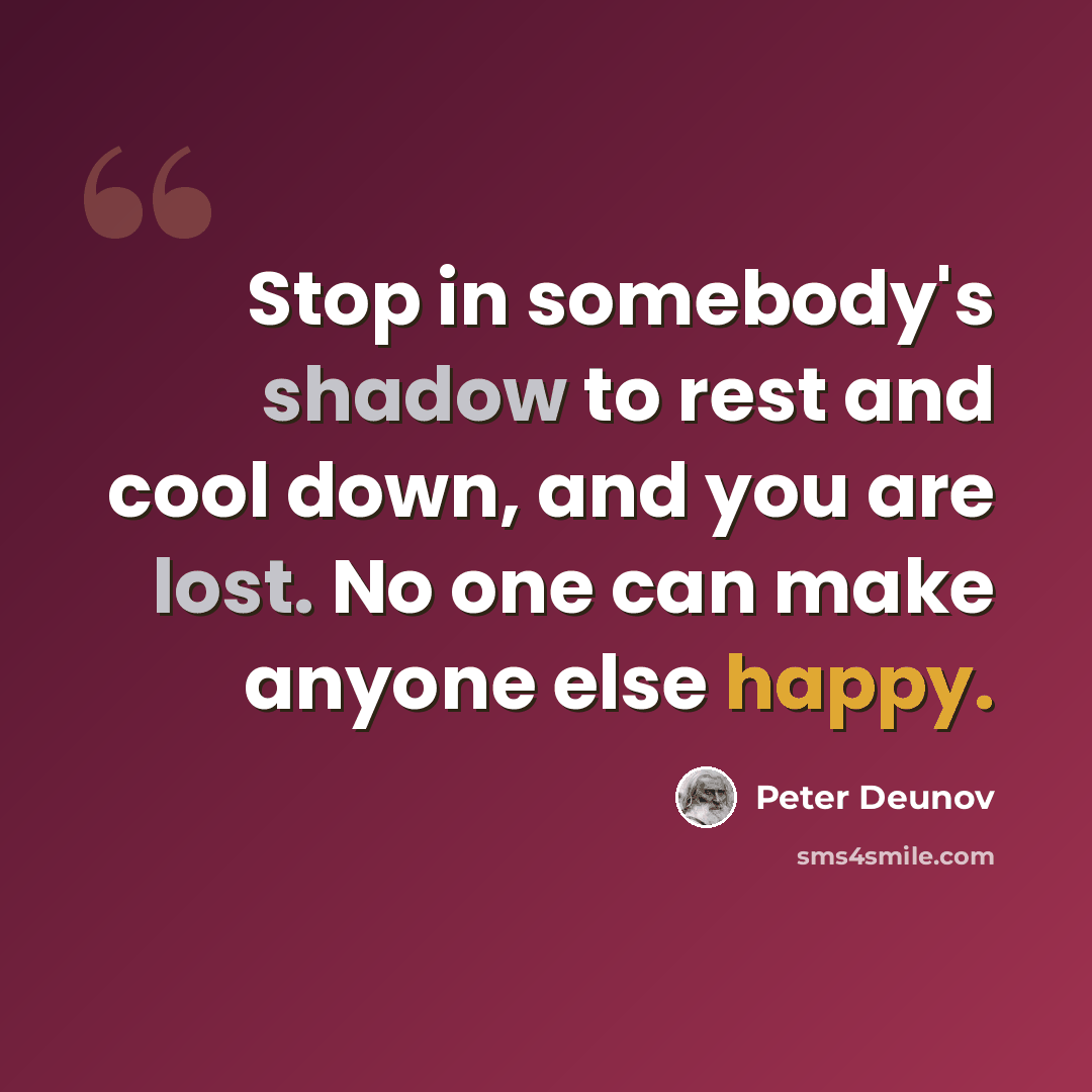 “Stop in somebody's shadow to rest and cool down, and you are lost. No one can make anyone else happy.” quote by Peter Deunov
