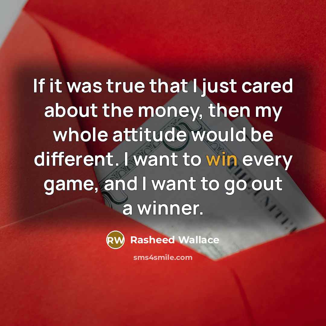 “If it was true that I just cared about the money, then my whole attitude would be different. I want to win every game, and I want to go out a winner.” quote by Rasheed Wallace