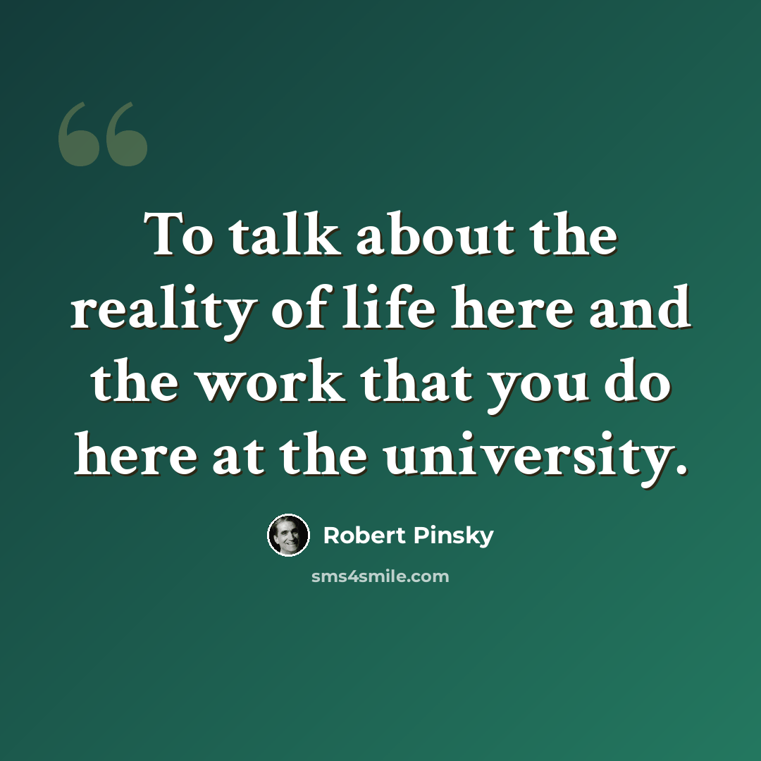 “To talk about the reality of life here and the work that you do here at the university.” quote by Robert Pinsky