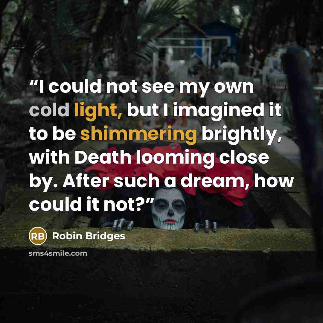 “I could not see my own cold light, but I imagined it to be shimmering brightly, with Death looming close by. After such a dream, how could it not?” quote by Robin Bridges