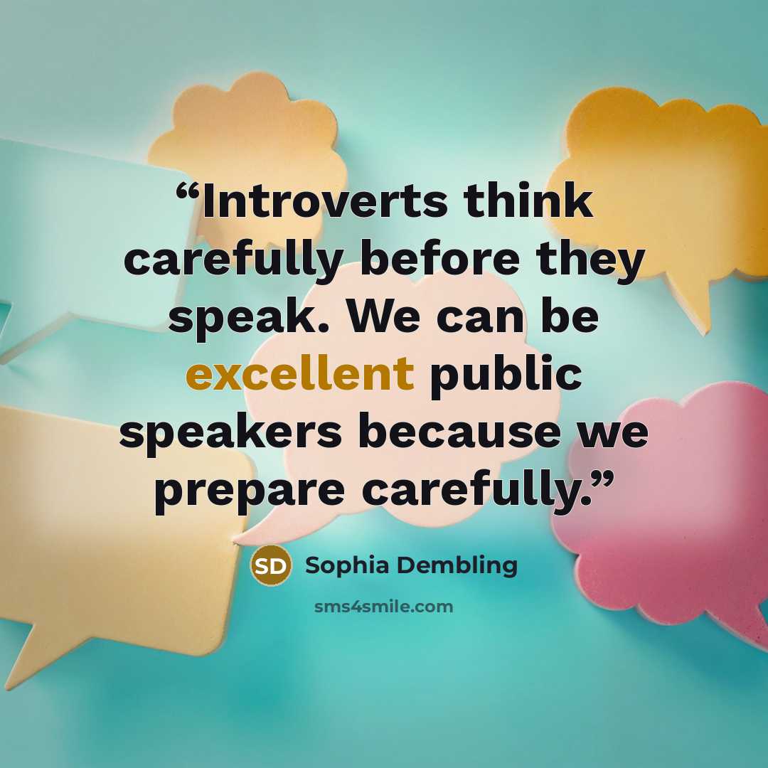 “Introverts think carefully before they speak. We can be excellent public speakers because we prepare carefully.” quote by Sophia Dembling
