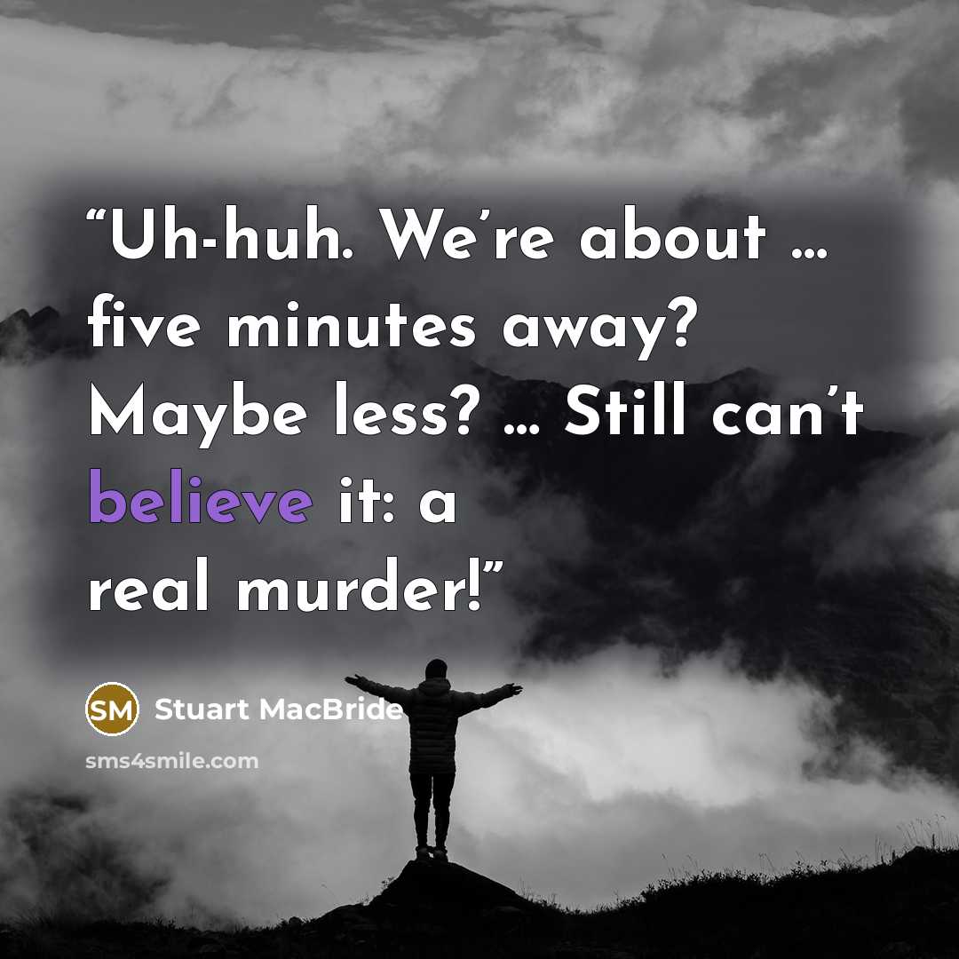 “Uh-huh. We’re about … five minutes away? Maybe less? … Still can’t believe it: a real murder!” quote by Stuart MacBride