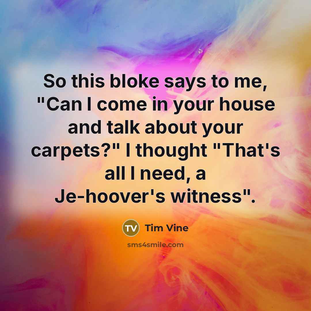 “So this bloke says to me, "Can I come in your house and talk about your carpets?" I thought "That's all I need, a Je-hoover's witness".” quote by Tim Vine