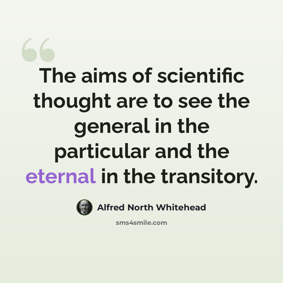 “The aims of scientific thought are to see the general in the particular and the eternal in the transitory.” quote by Alfred North Whitehead