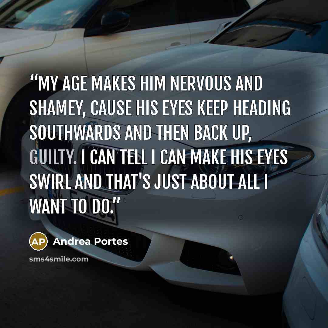 “My age makes him nervous and shamey, cause his eyes keep heading southwards and then back up, guilty. I can tell I can make his eyes swirl and that's just about all I want to do.” quote by Andrea Portes