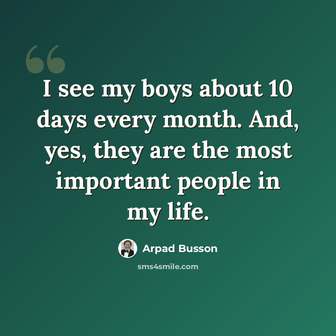 “I see my boys about 10 days every month. And, yes, they are the most important people in my life.” quote by Arpad Busson