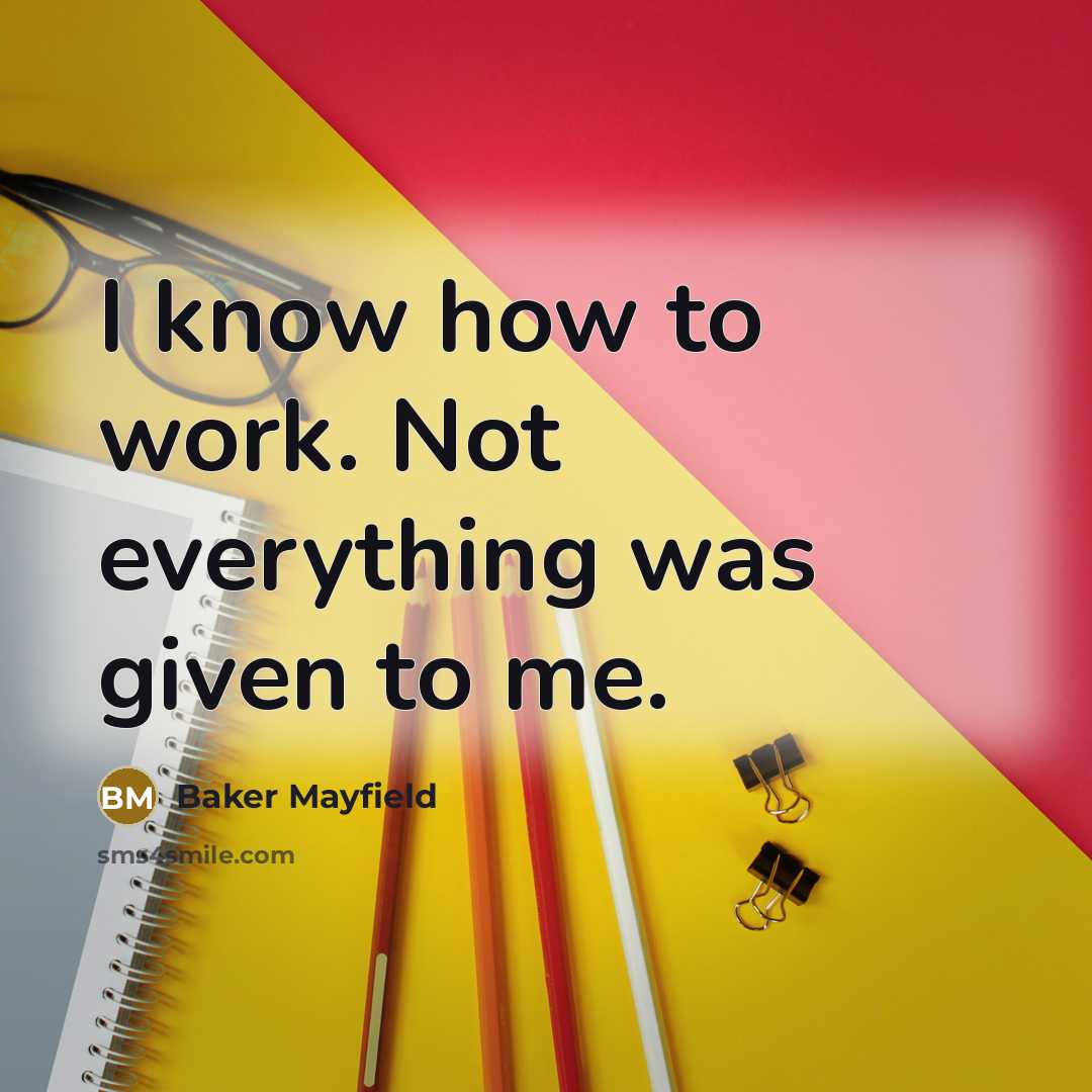 “I know how to work. Not everything was given to me.” quote by Baker Mayfield