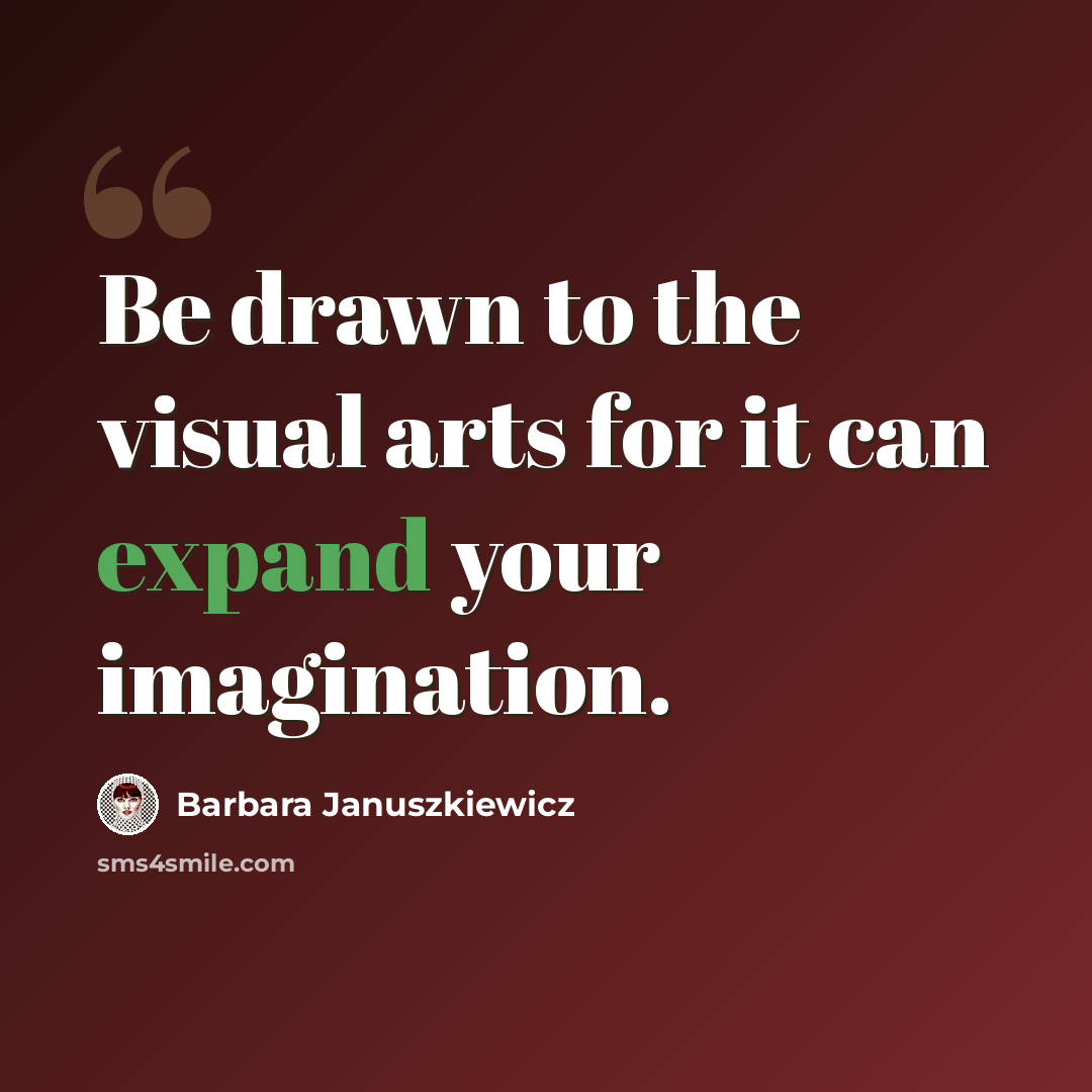 “Be drawn to the visual arts for it can expand your imagination.” quote by Barbara Januszkiewicz