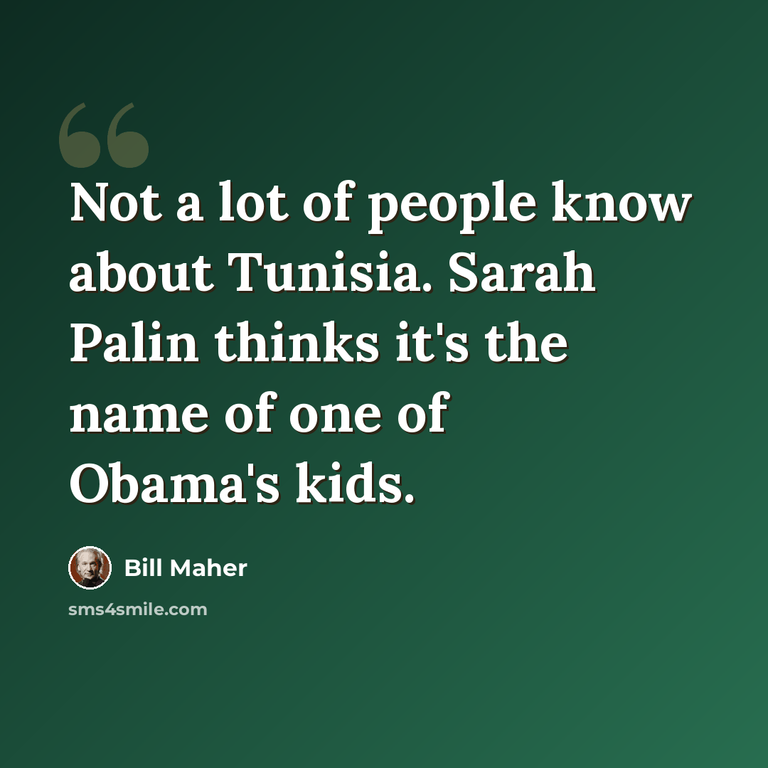 “Not a lot of people know about Tunisia. Sarah Palin thinks it's the name of one of Obama's kids.” quote by Bill Maher
