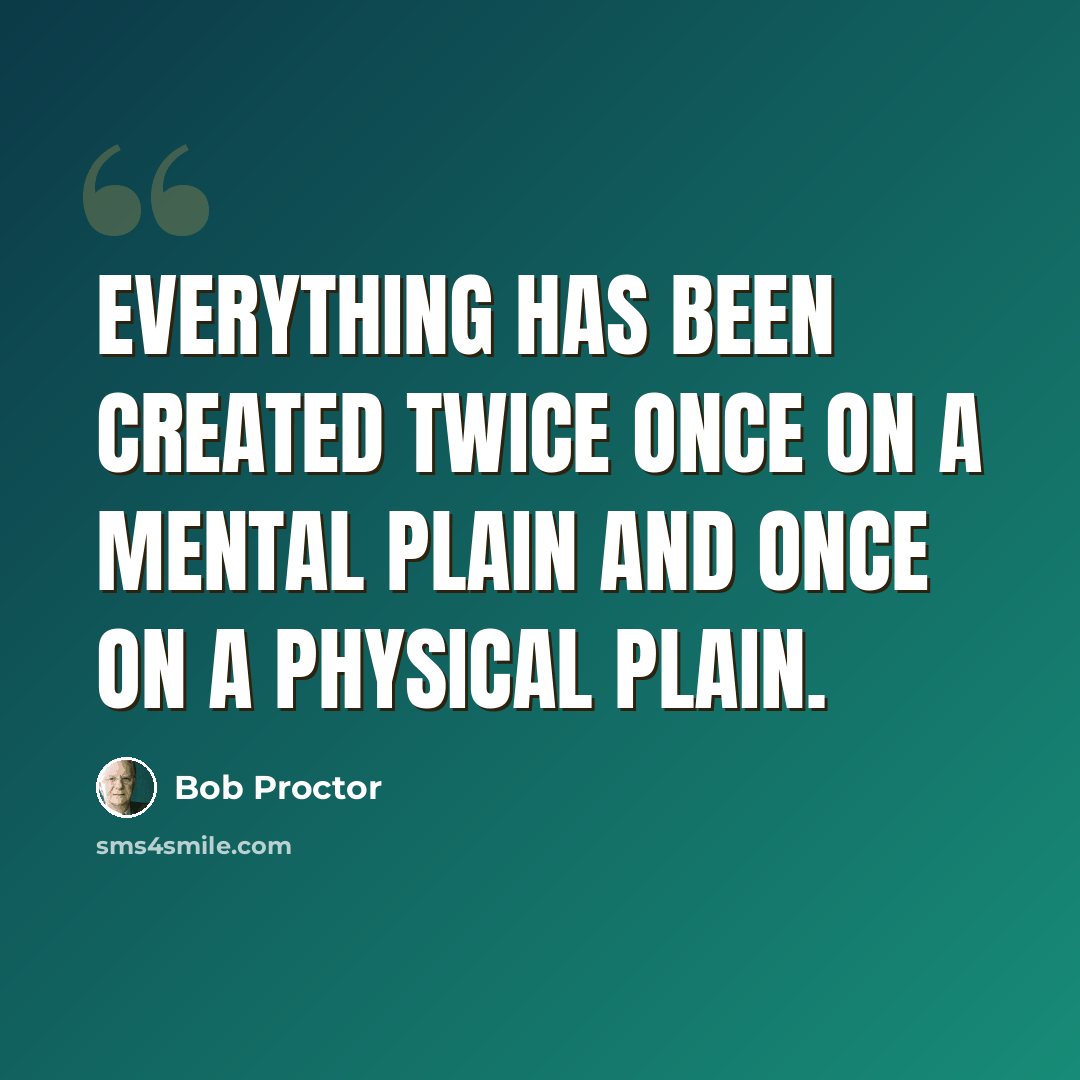 “Everything has been created twice once on a mental plain and once on a physical plain.” quote by Bob Proctor