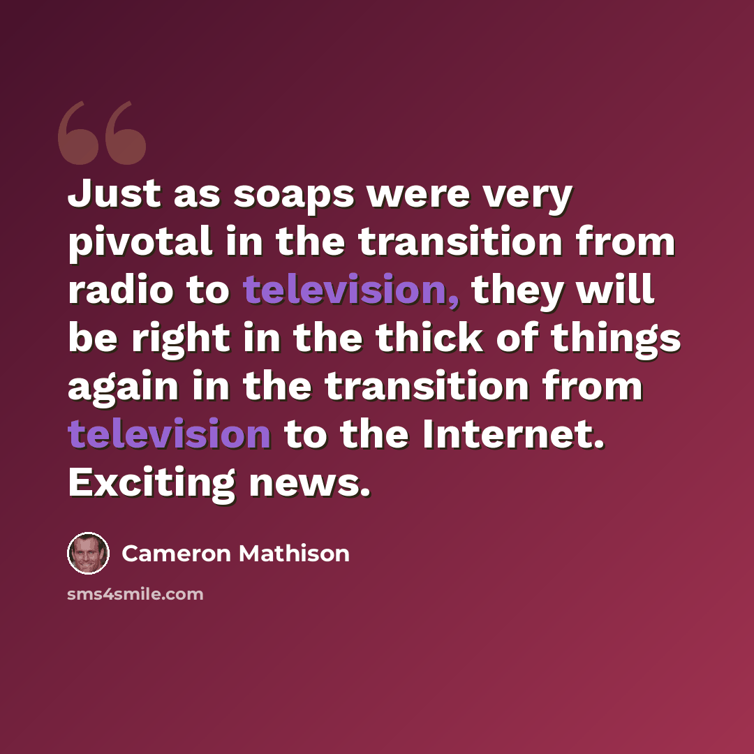 “Just as soaps were very pivotal in the transition from radio to television, they will be right in the thick of things again in the transition from television to the Internet. Exciting news.” quote by Cameron Mathison