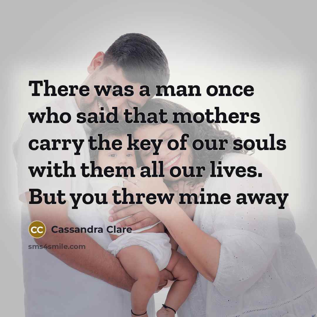 “There was a man once who said that mothers carry the key of our souls with them all our lives. But you threw mine away” quote by Cassandra Clare