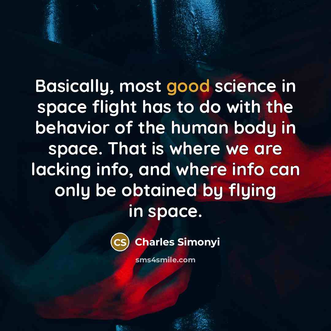 “Basically, most good science in space flight has to do with the behavior of the human body in space. That is where we are lacking info, and where info can only be obtained by flying in space.” quote by Charles Simonyi