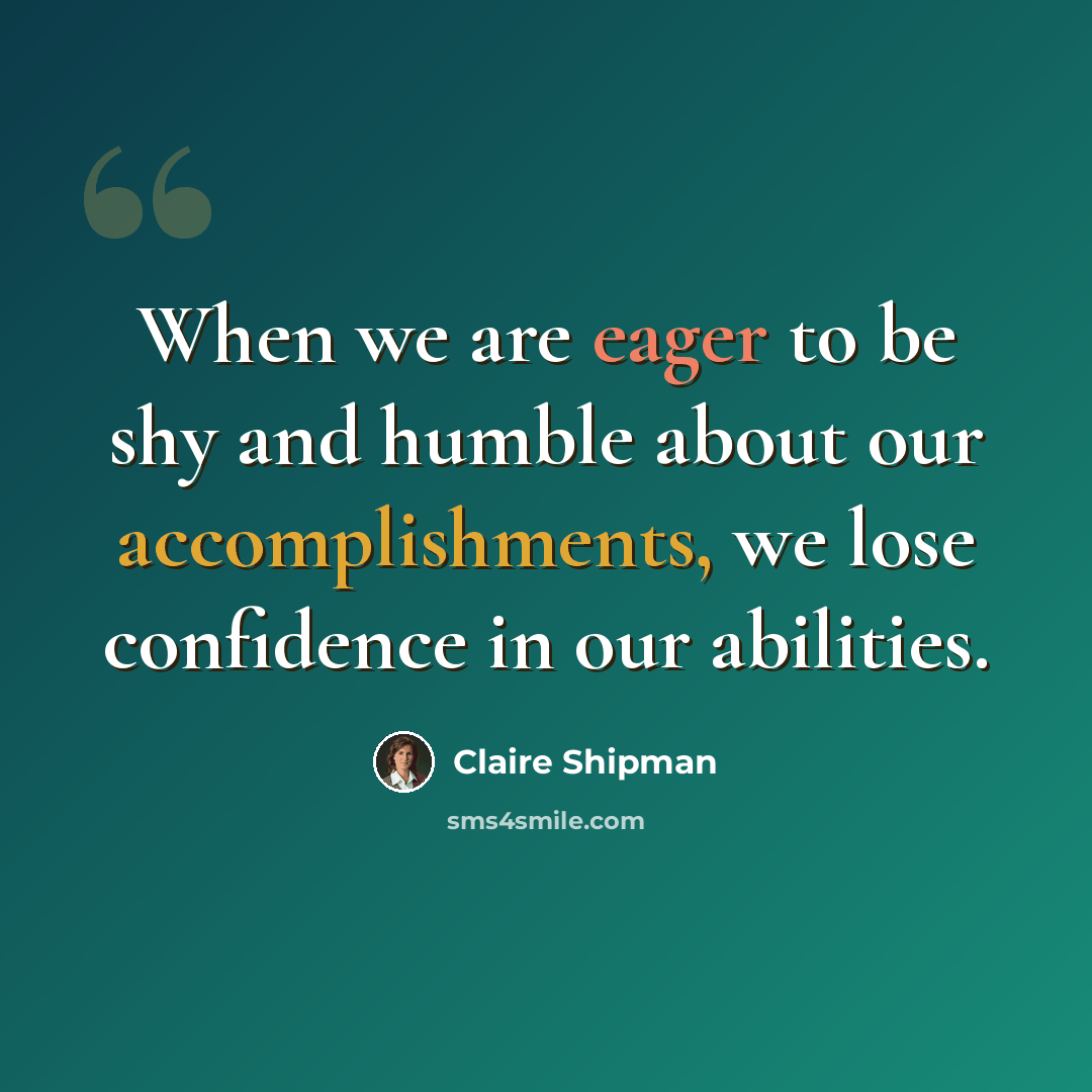 “When we are eager to be shy and humble about our accomplishments, we lose confidence in our abilities.” quote by Claire Shipman