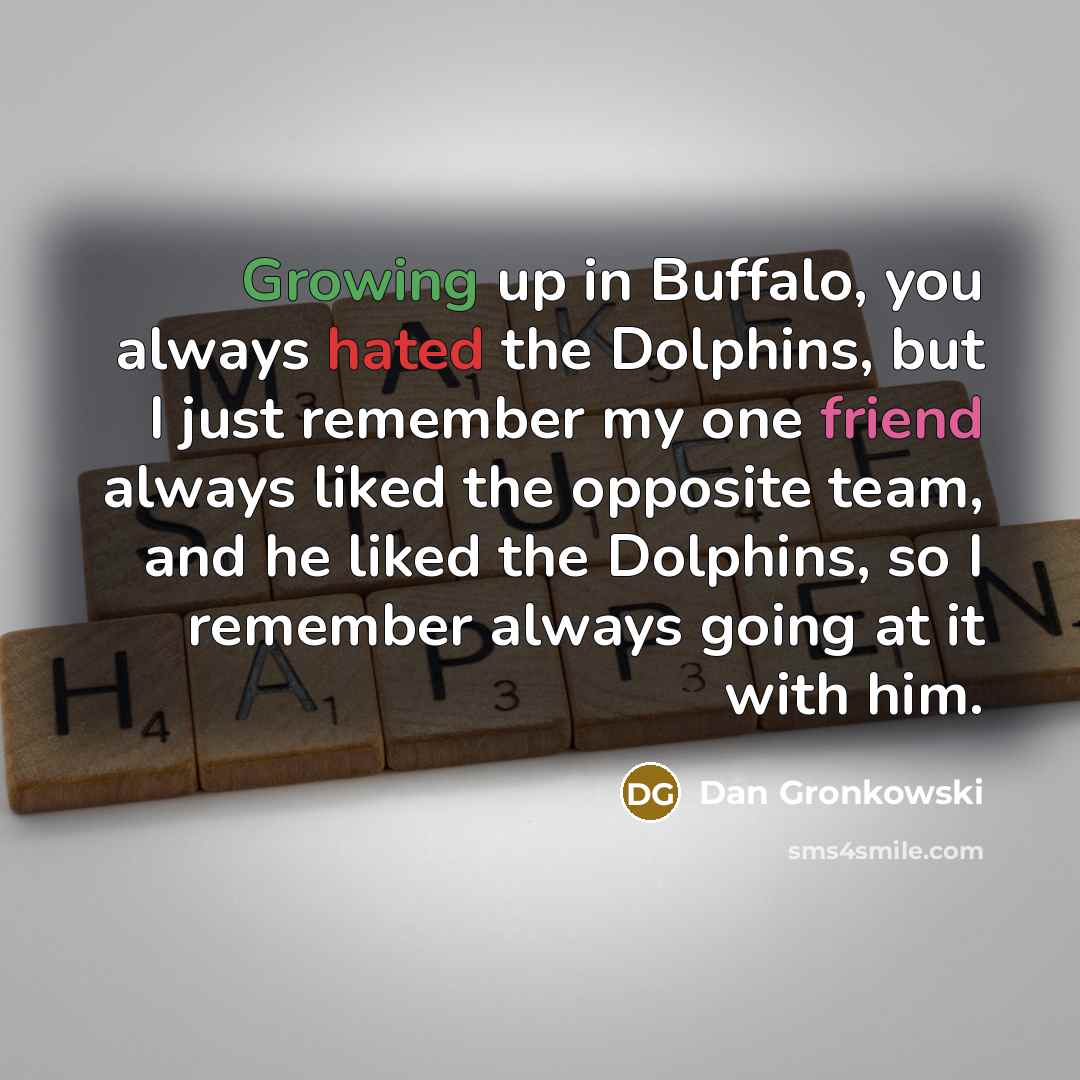 “Growing up in Buffalo, you always hated the Dolphins, but I just remember my one friend always liked the opposite team, and he liked the Dolphins, so I remember always going at it with him.” quote by Dan Gronkowski