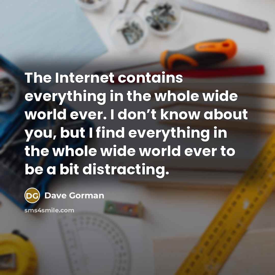 “The Internet contains everything in the whole wide world ever. I don’t know about you, but I find everything in the whole wide world ever to be a bit distracting.” quote by Dave Gorman