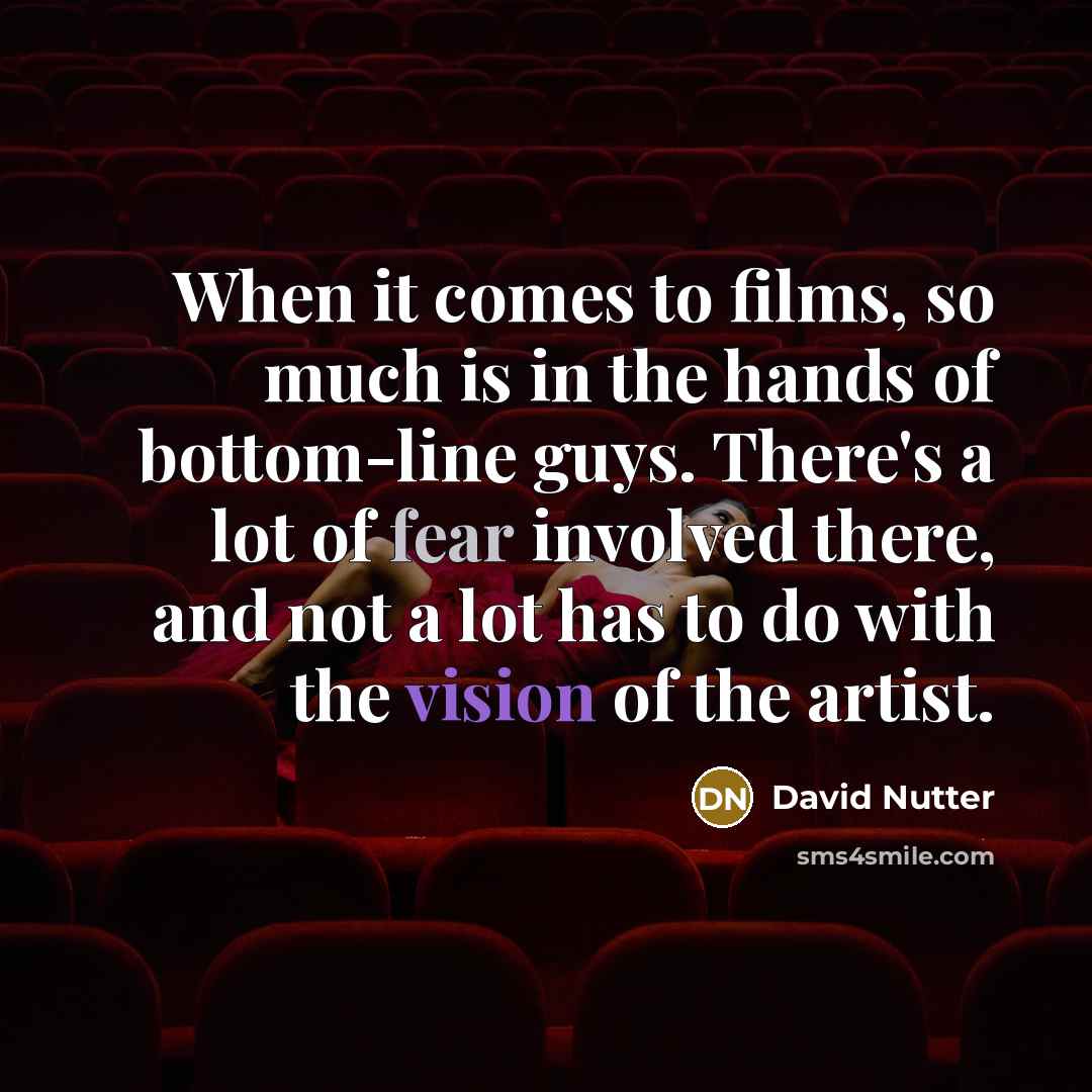 “When it comes to films, so much is in the hands of bottom-line guys. There's a lot of fear involved there, and not a lot has to do with the vision of the artist.” quote by David Nutter