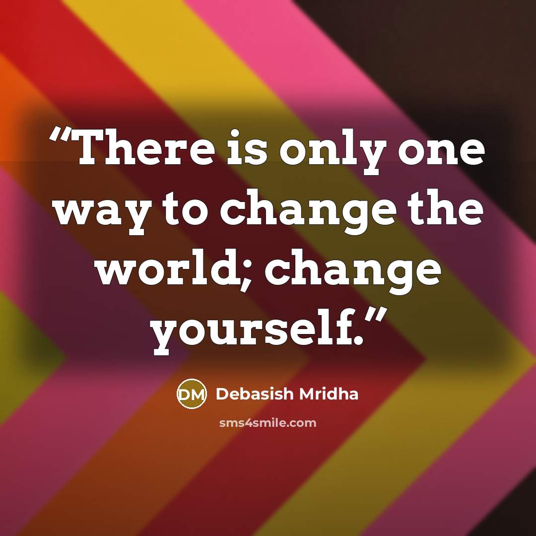 “There is only one way to change the world; change yourself.” quote by Debasish Mridha