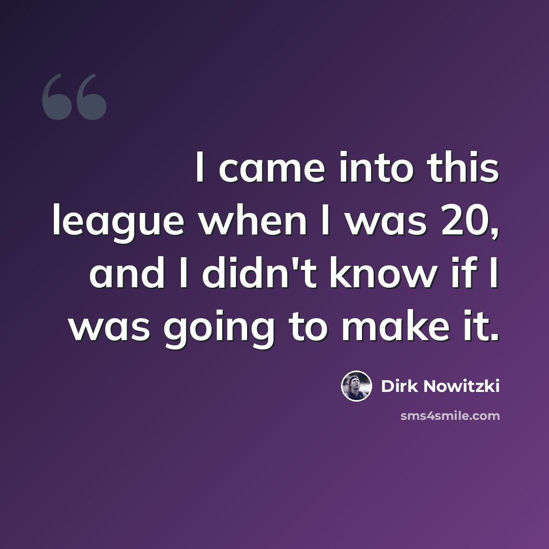 “I came into this league when I was 20, and I didn't know if I was going to make it.” quote by Dirk Nowitzki