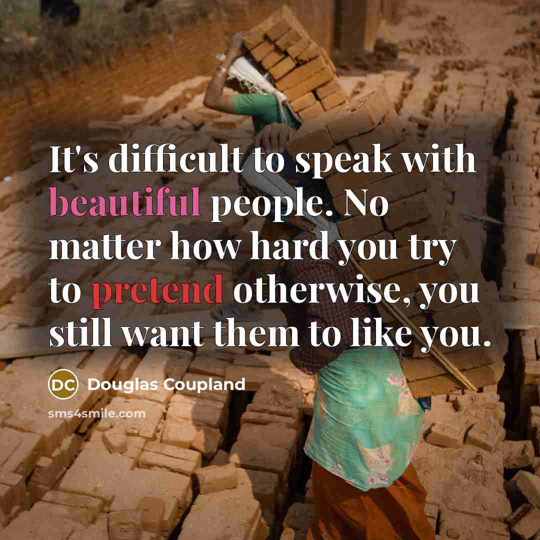 “It's difficult to speak with beautiful people. No matter how hard you try to pretend otherwise, you still want them to like you.” quote by Douglas Coupland