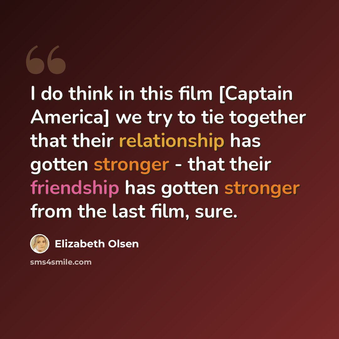 “I do think in this film [Captain America] we try to tie together that their relationship has gotten stronger - that their friendship has gotten stronger from the last film, sure.” quote by Elizabeth Olsen