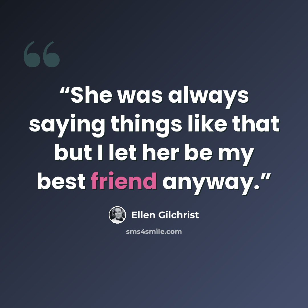 “She was always saying things like that but I let her be my best friend anyway.” quote by Ellen Gilchrist