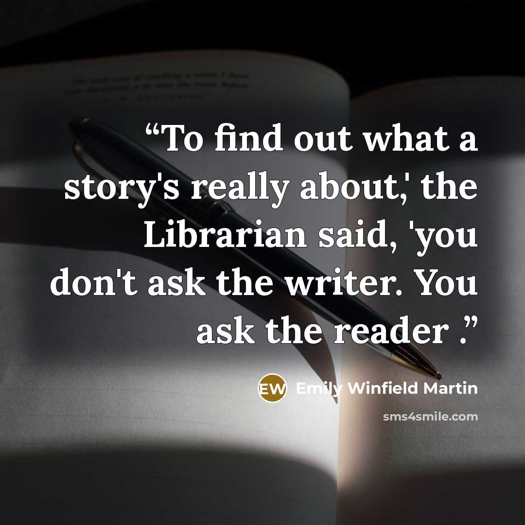 “To find out what a story's really about,' the Librarian said, 'you don't ask the writer. You ask the reader .” quote by Emily Winfield Martin