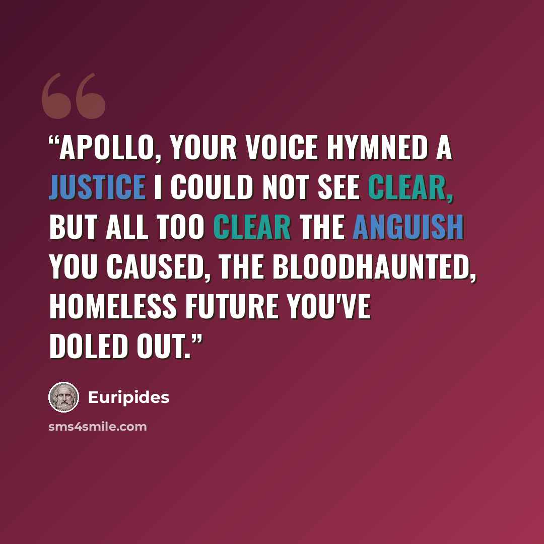 “Apollo, your voice hymned a justice I could not see clear, but all too clear the anguish you caused, the bloodhaunted, homeless future you've doled out.” quote by Euripides