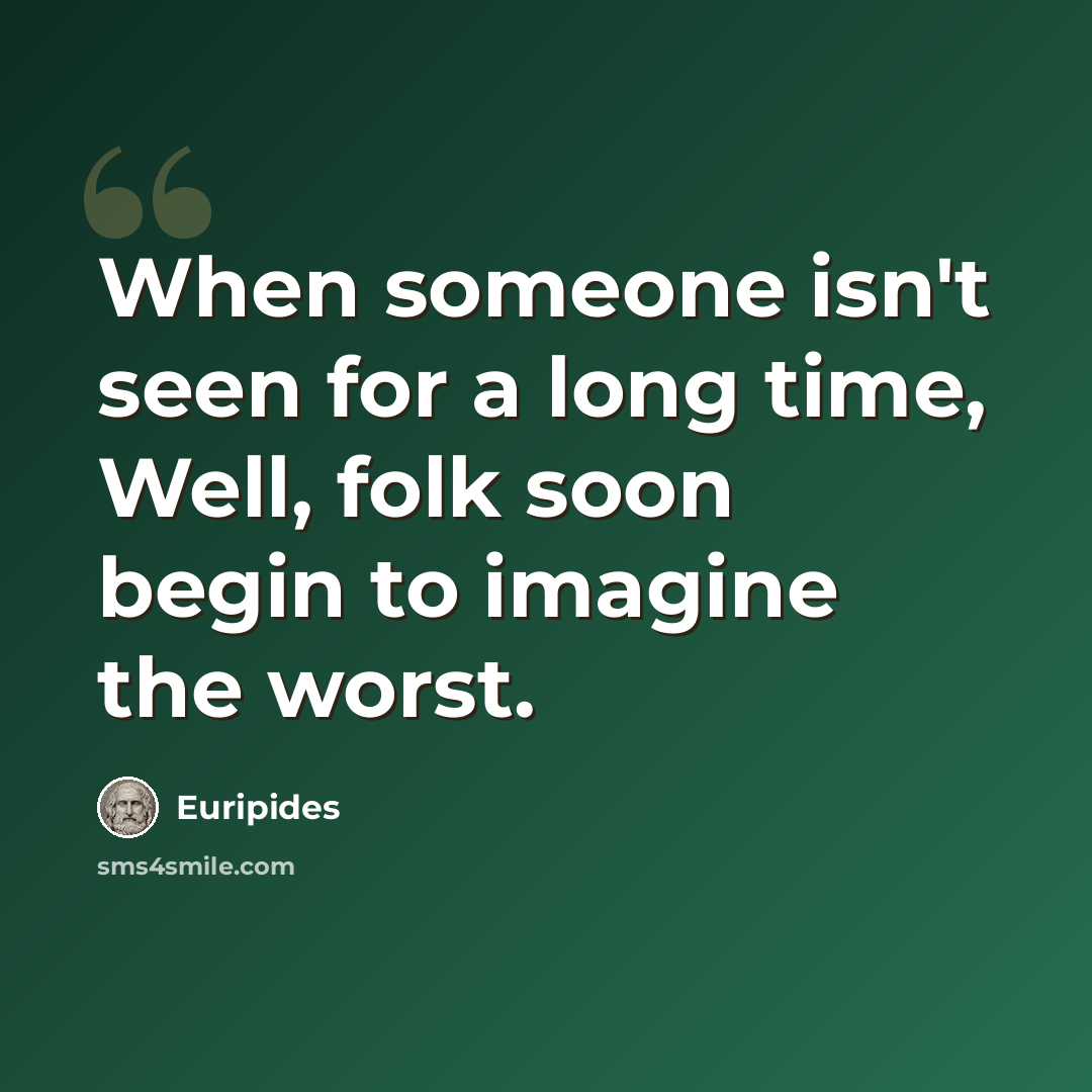 “When someone isn't seen for a long time, Well, folk soon begin to imagine the worst.” quote by Euripides
