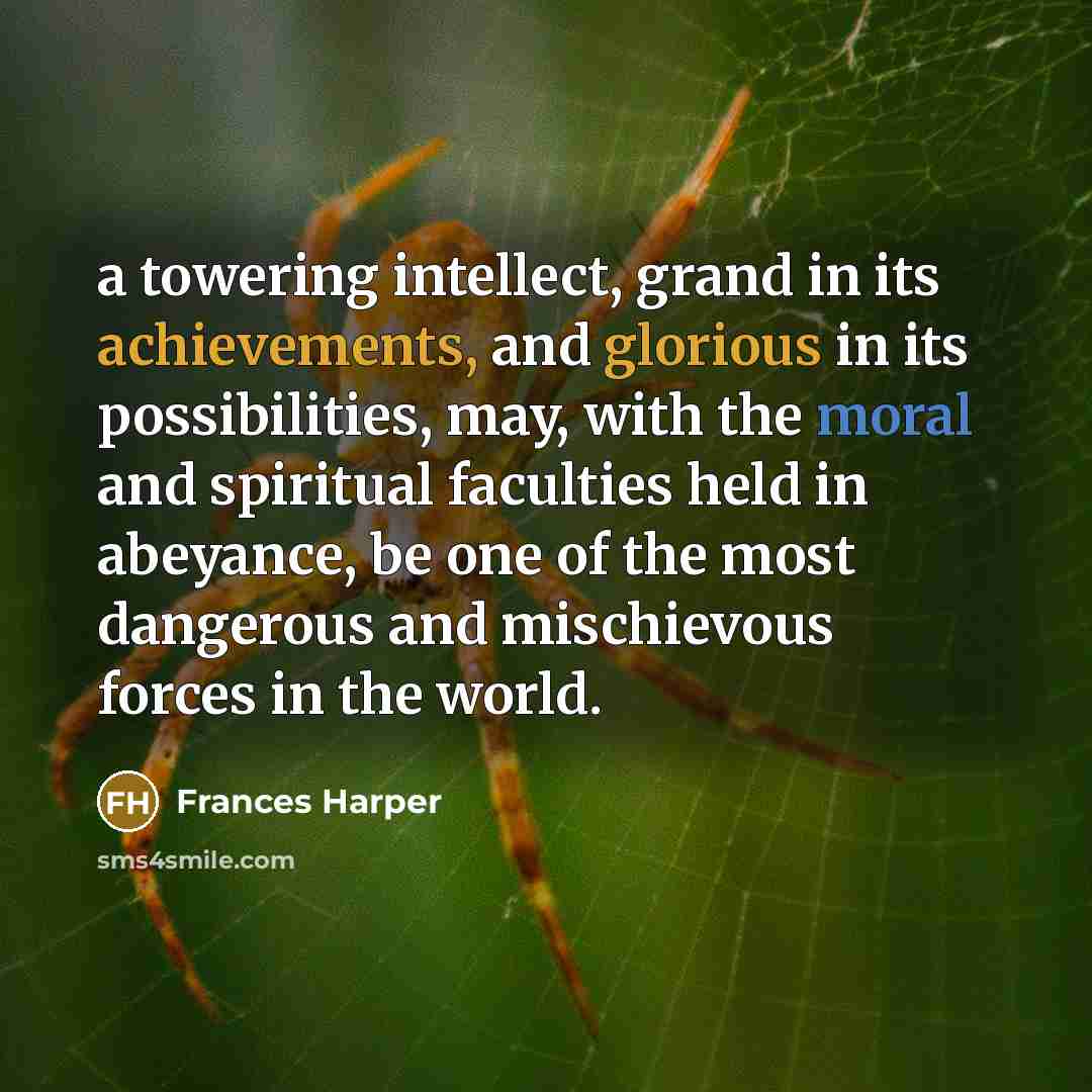 “a towering intellect, grand in its achievements, and glorious in its possibilities, may, with the moral and spiritual faculties held in abeyance, be one of the most dangerous and mischievous forces in the world.” quote by Frances Harper