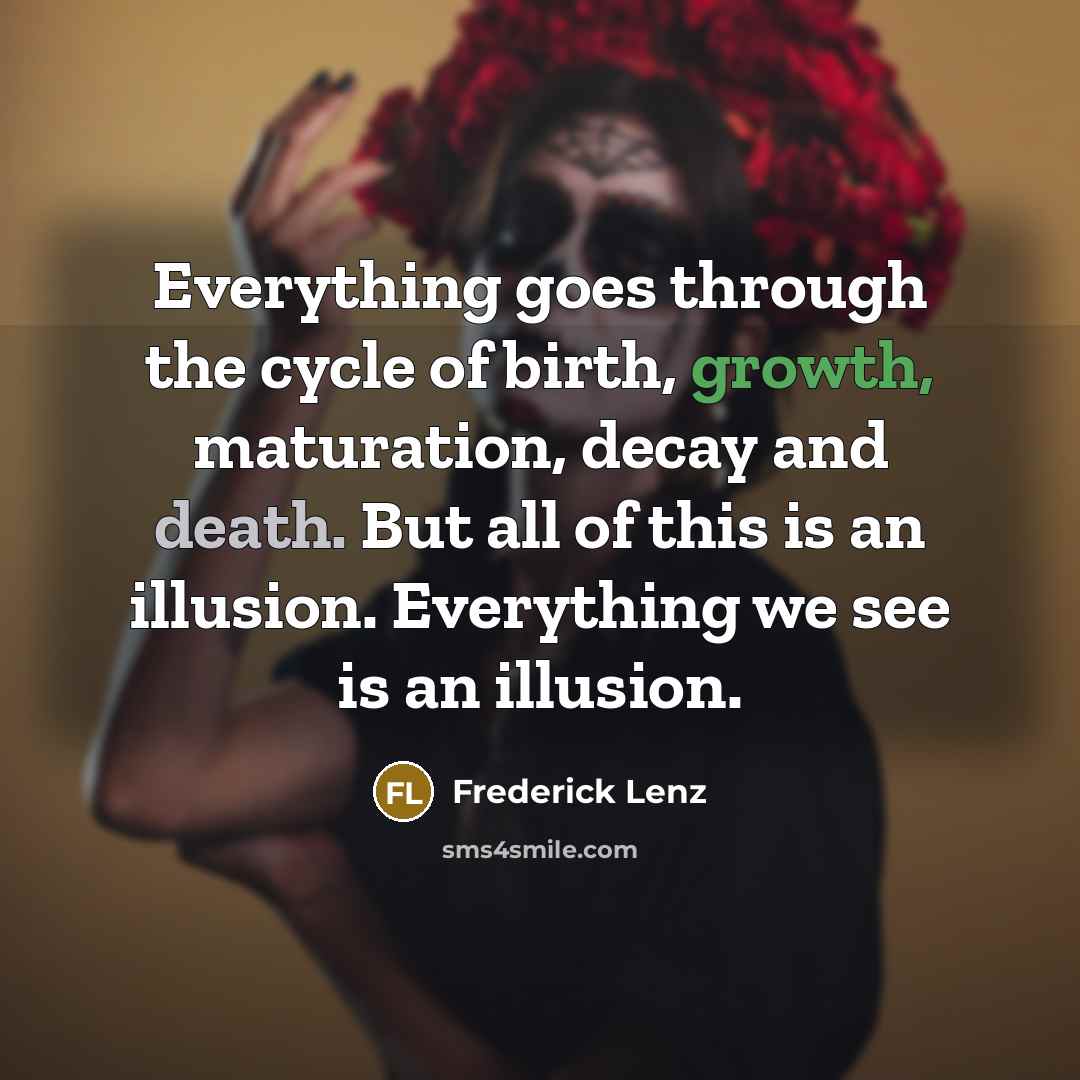 “Everything goes through the cycle of birth, growth, maturation, decay and death. But all of this is an illusion. Everything we see is an illusion.” quote by Frederick Lenz