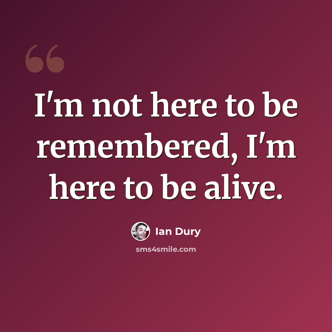 “I'm not here to be remembered, I'm here to be alive.” quote by Ian Dury