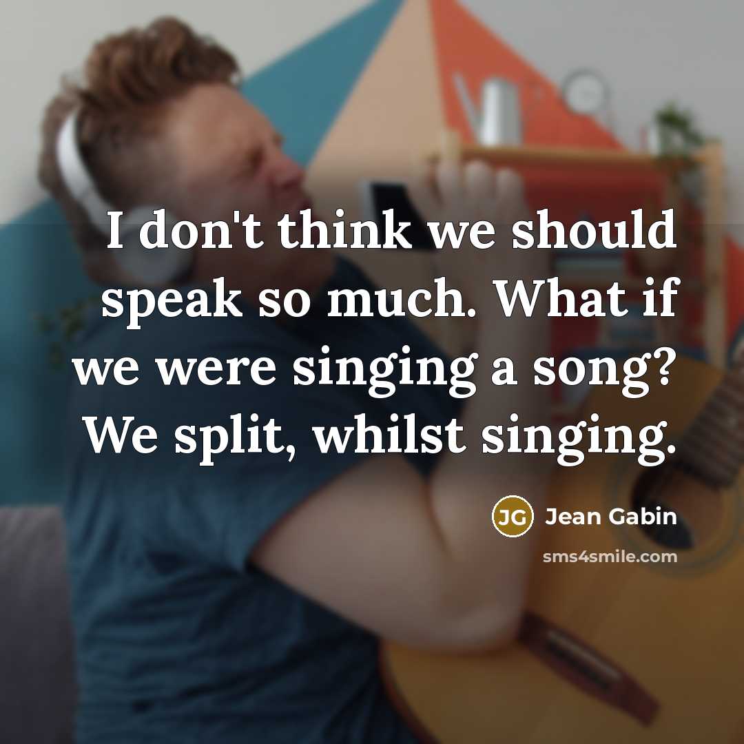 “I don't think we should speak so much. What if we were singing a song? We split, whilst singing.” quote by Jean Gabin