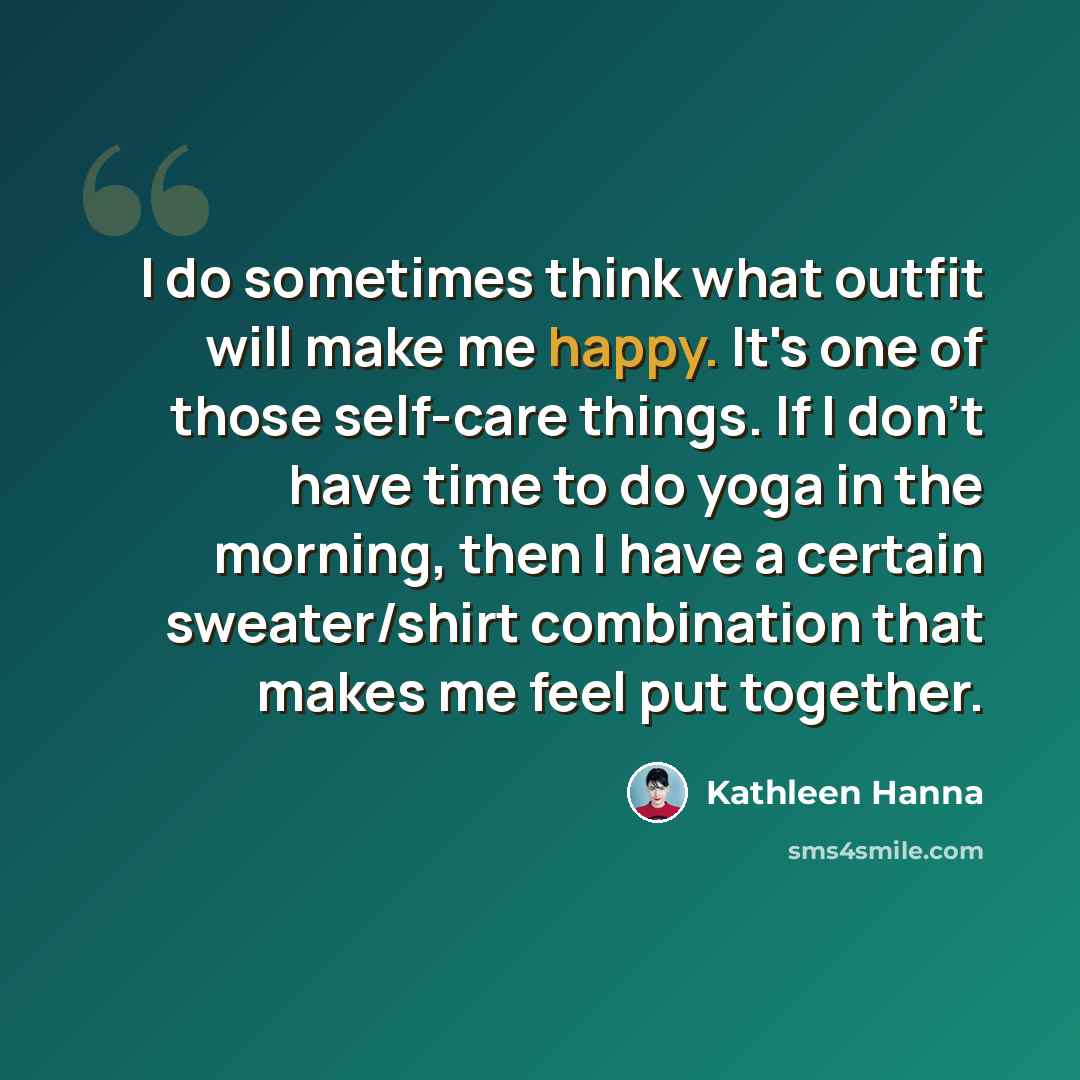 “I do sometimes think what outfit will make me happy. It's one of those self-care things. If I don't have time to do yoga in the morning, then I have a certain sweater/shirt combination that makes me feel put together.” quote by Kathleen Hanna