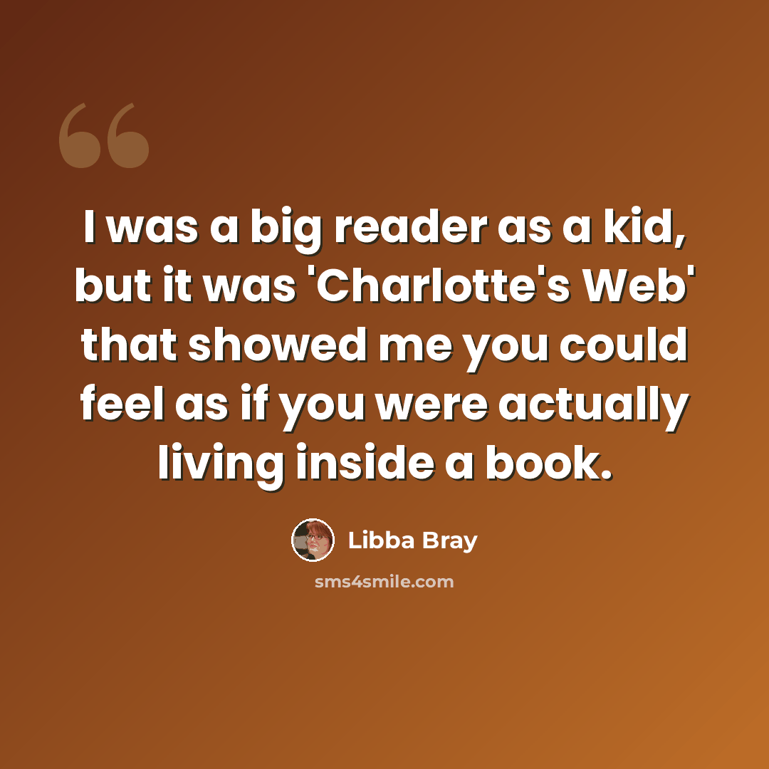 “I was a big reader as a kid, but it was 'Charlotte's Web' that showed me you could feel as if you were actually living inside a book.” quote by Libba Bray