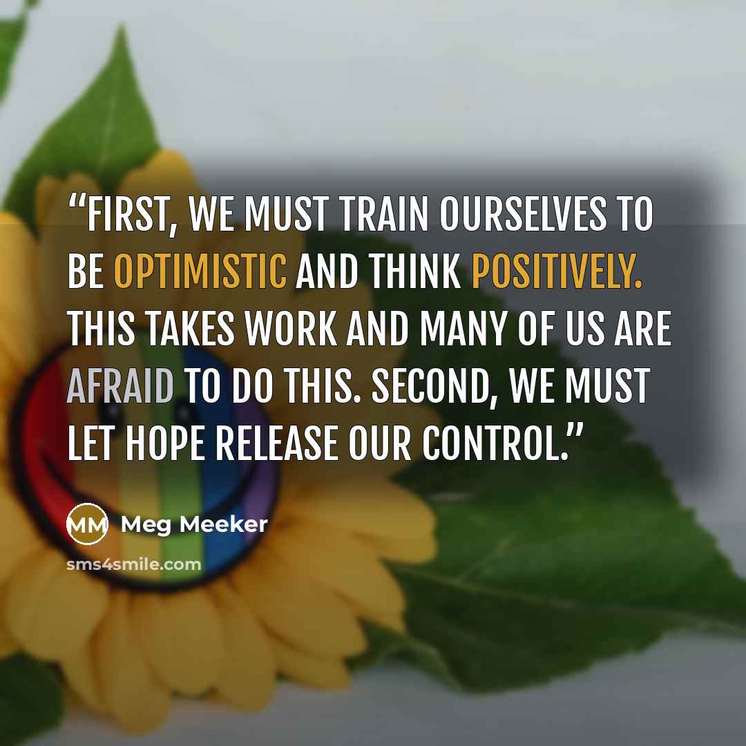 “First, we must train ourselves to be optimistic and think positively. This takes work and many of us are afraid to do this. Second, we must let hope release our control.” quote by Meg Meeker