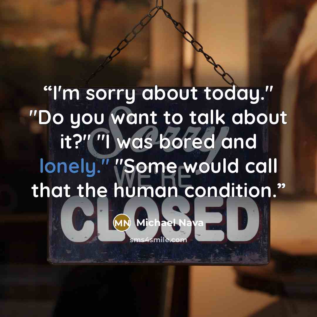 “I'm sorry about today." "Do you want to talk about it?" "I was bored and lonely." "Some would call that the human condition.” quote by Michael Nava