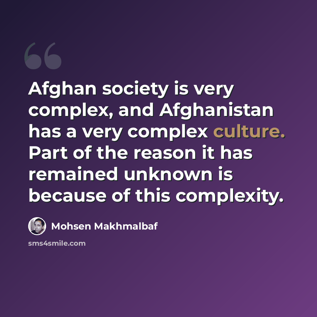 “Afghan society is very complex, and Afghanistan has a very complex culture. Part of the reason it has remained unknown is because of this complexity.” quote by Mohsen Makhmalbaf