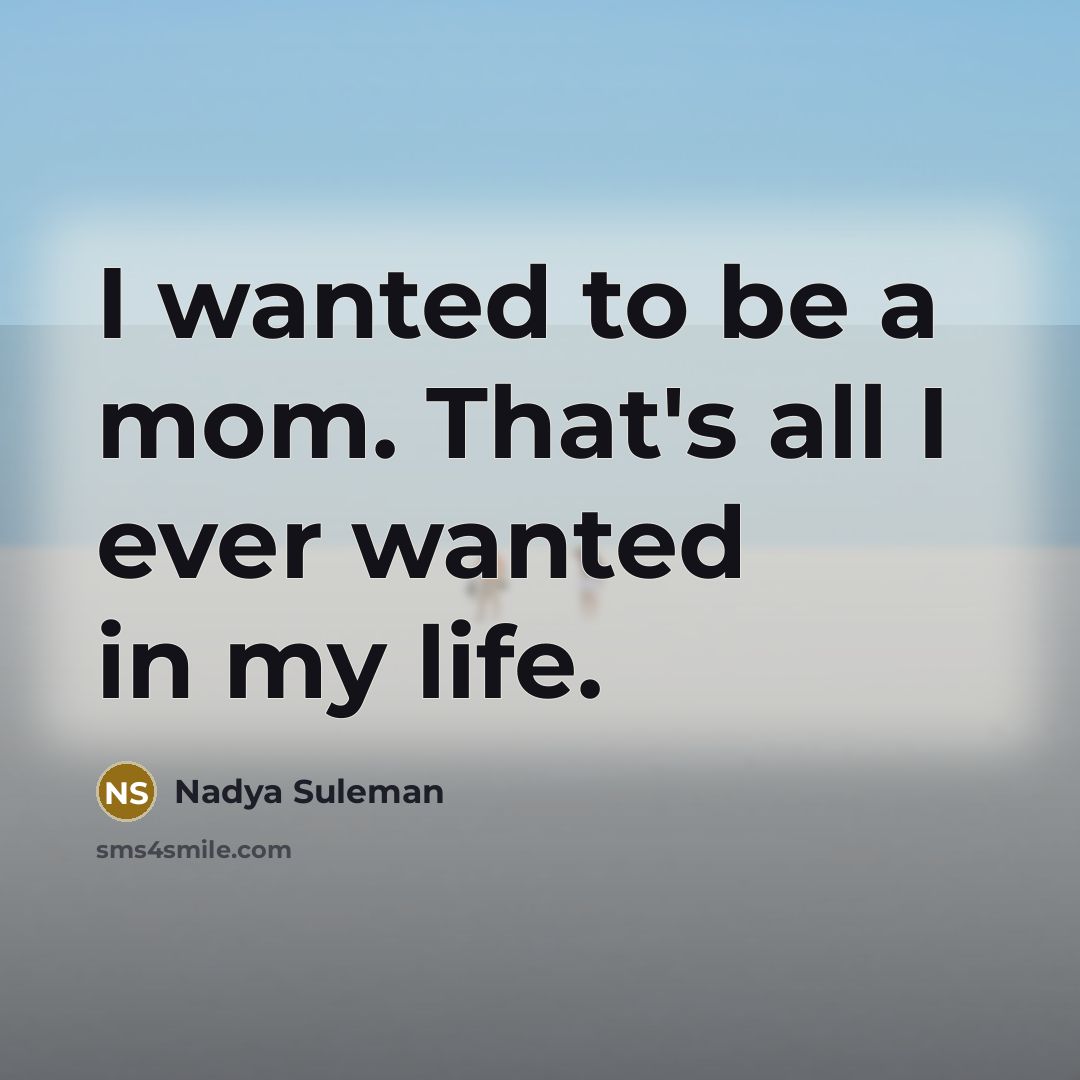 “I wanted to be a mom. That's all I ever wanted in my life.” quote by Nadya Suleman