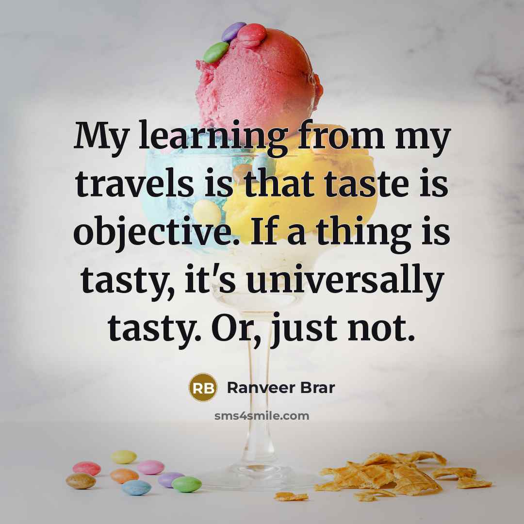 “My learning from my travels is that taste is objective. If a thing is tasty, it's universally tasty. Or, just not.” quote by Ranveer Brar