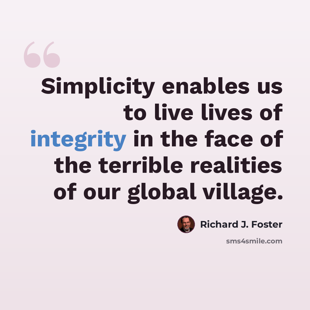 “Simplicity enables us to live lives of integrity in the face of the terrible realities of our global village.” quote by Richard J. Foster