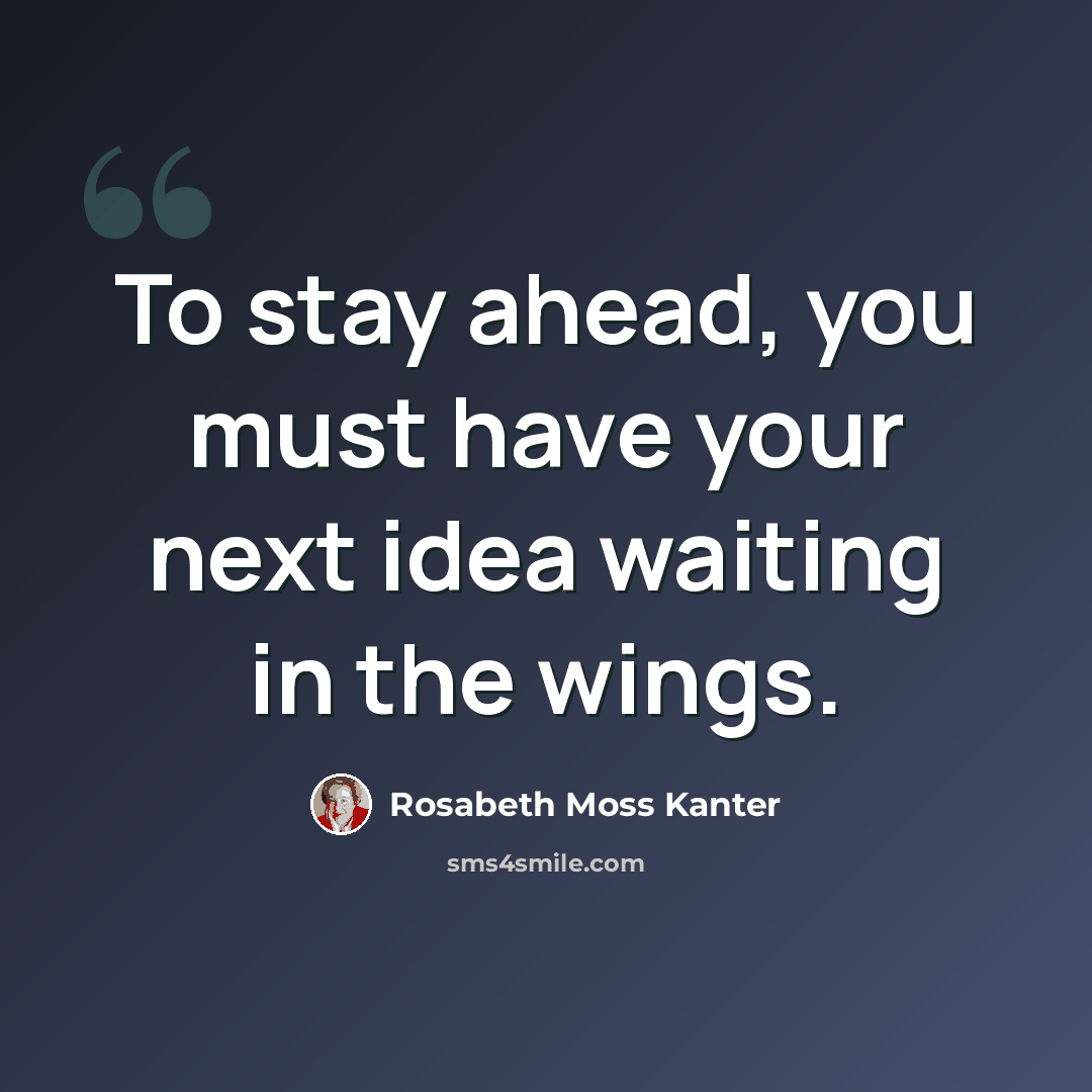 “To stay ahead, you must have your next idea waiting in the wings.” quote by Rosabeth Moss Kanter