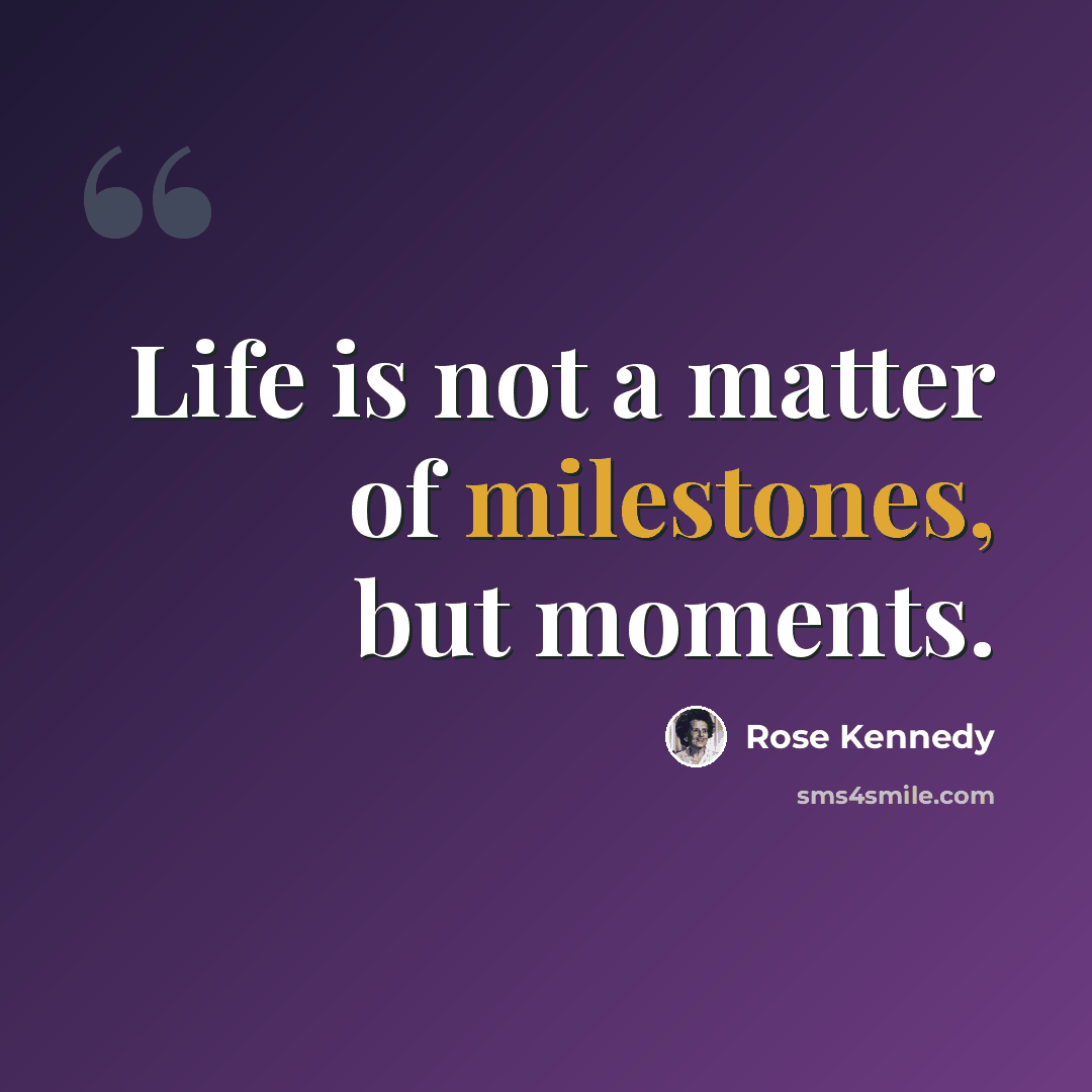 “Life is not a matter of milestones, but moments.” quote by Rose Kennedy