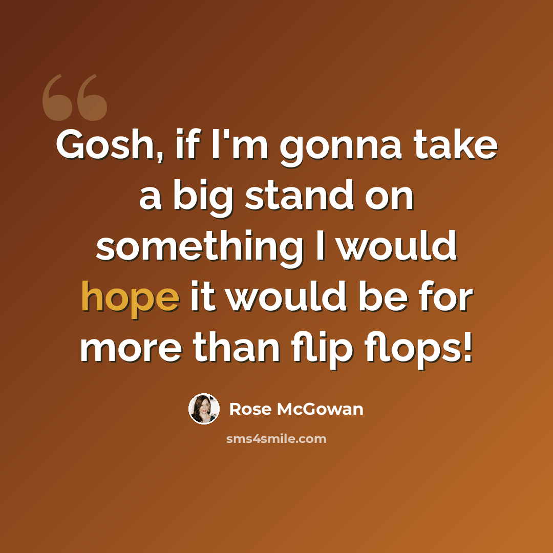 “Gosh, if I'm gonna take a big stand on something I would hope it would be for more than flip flops!” quote by Rose McGowan