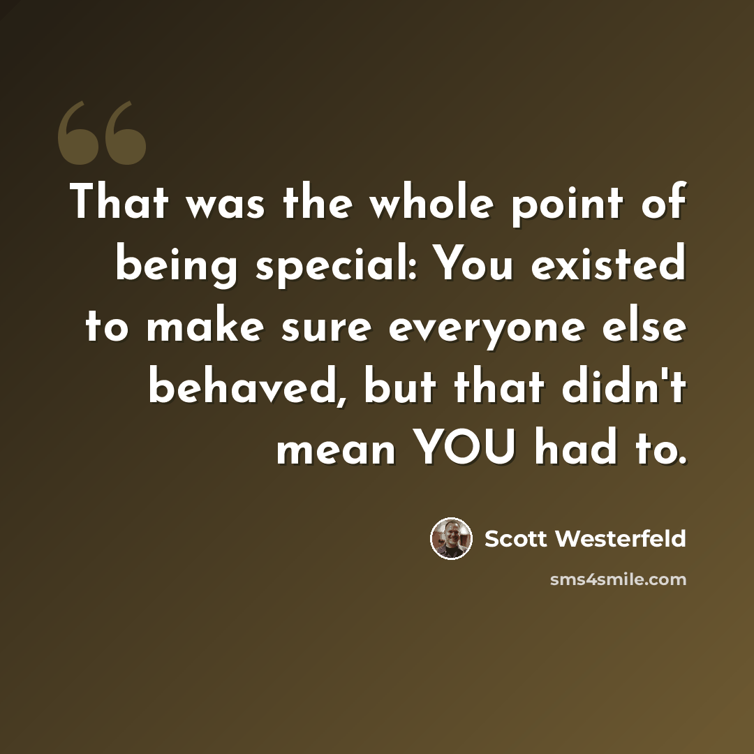 “That was the whole point of being special: You existed to make sure everyone else behaved, but that didn't mean YOU had to.” quote by Scott Westerfeld