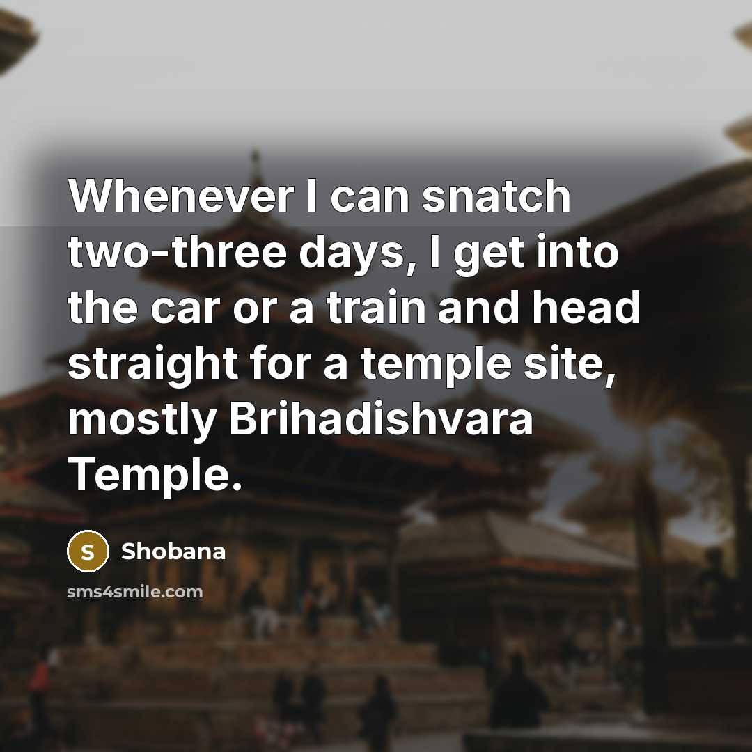 “Whenever I can snatch two-three days, I get into the car or a train and head straight for a temple site, mostly Brihadishvara Temple.” quote by Shobana
