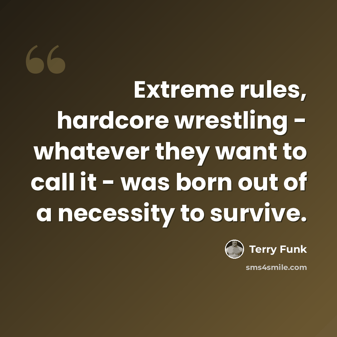 “Extreme rules, hardcore wrestling - whatever they want to call it - was born out of a necessity to survive.” quote by Terry Funk