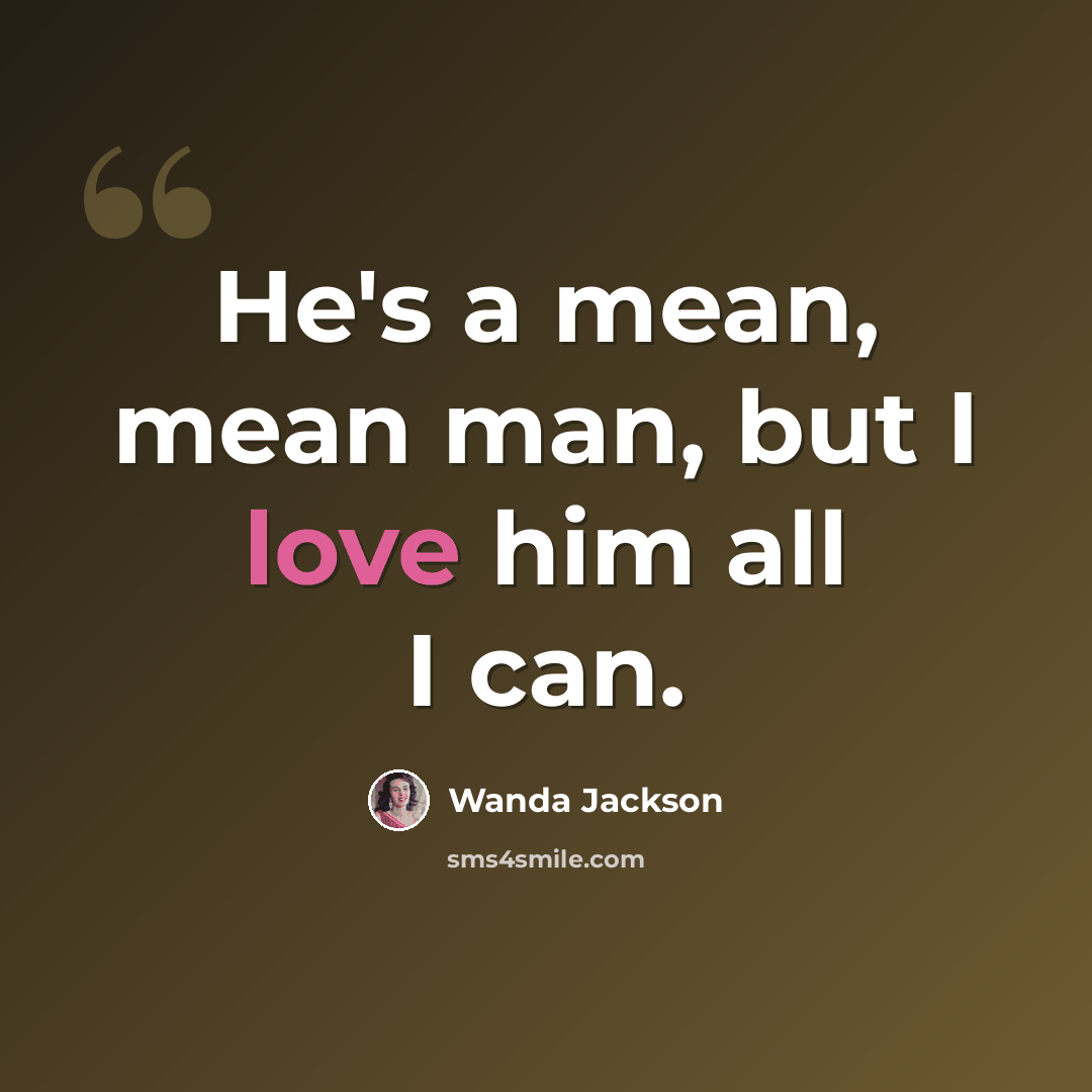 “He's a mean, mean man, but I love him all I can.” quote by Wanda Jackson