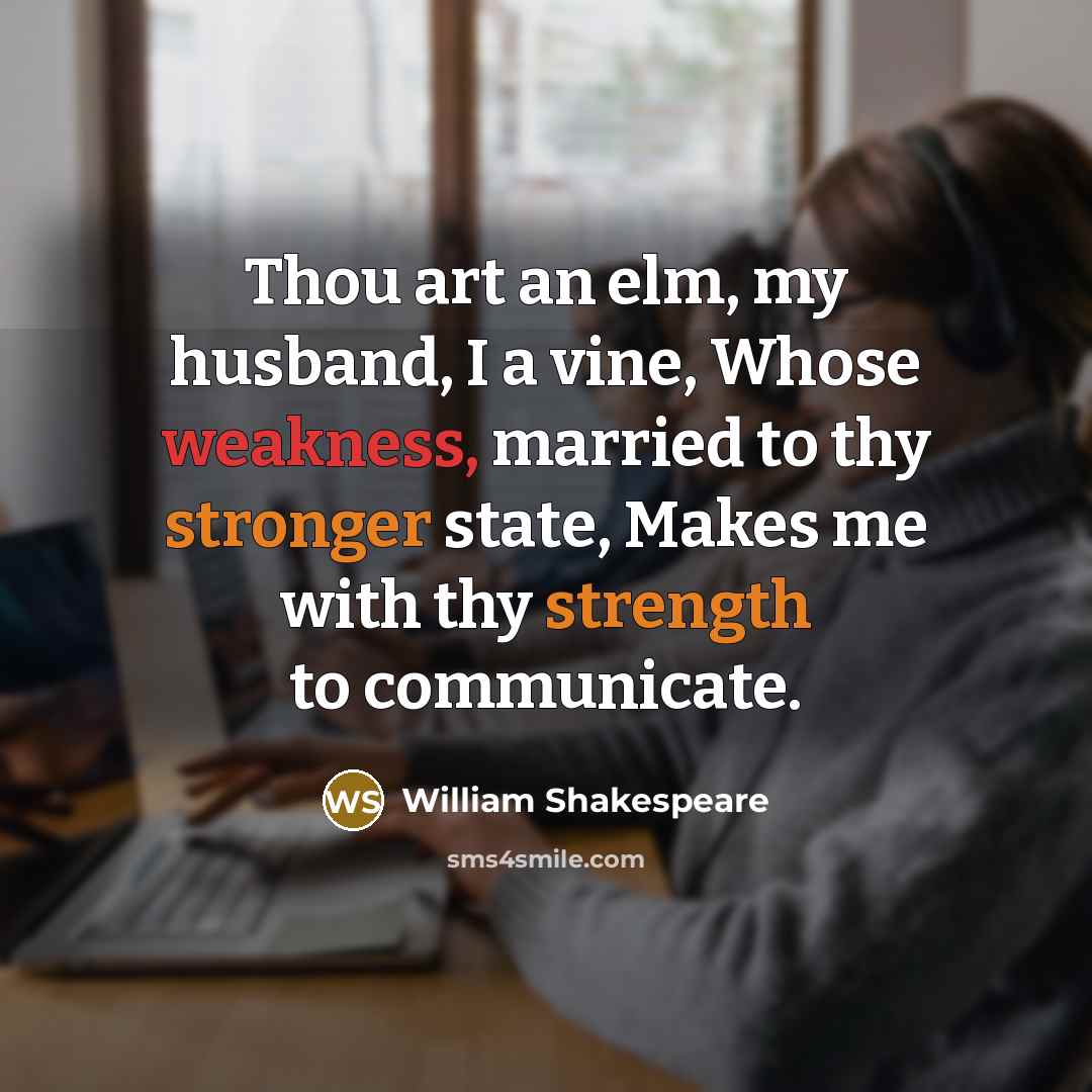 “Thou art an elm, my husband, I a vine, Whose weakness, married to thy stronger state, Makes me with thy strength to communicate.” quote by William Shakespeare